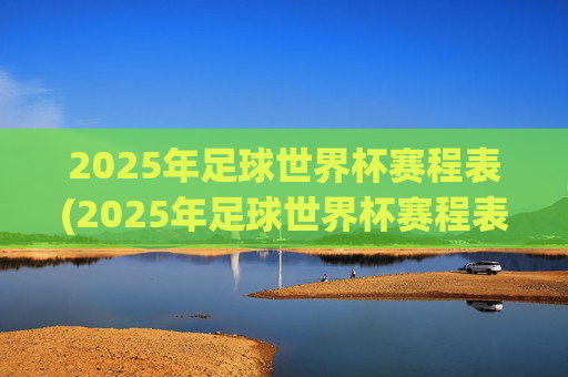 2025年足球世界杯赛程表(2025年足球世界杯赛程表格)