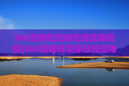 360直播吧足球在线直播视频(360直播吧足球在线直播视频下载)