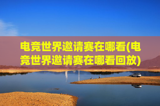 电竞世界邀请赛在哪看(电竞世界邀请赛在哪看回放)