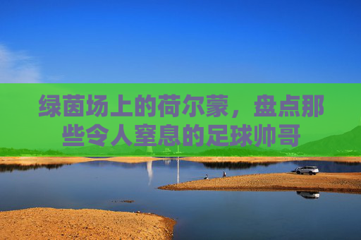 绿茵场上的荷尔蒙,盘点那些令人窒息的足球帅哥
