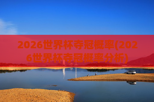 2026世界杯夺冠概率(2026世界杯夺冠概率分析)