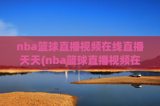 nba篮球直播视频在线直播天天(nba篮球直播视频在线直播天天看)