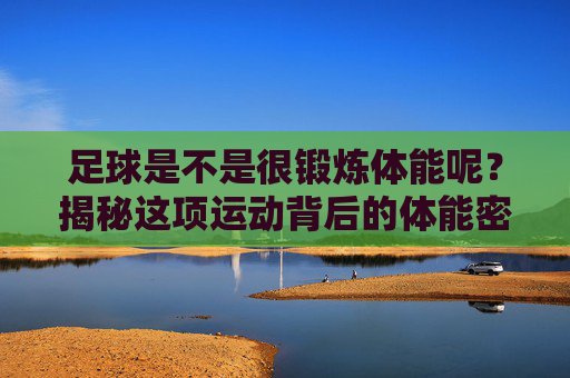足球是不是很锻炼体能呢?揭秘这项运动背后的体能密码