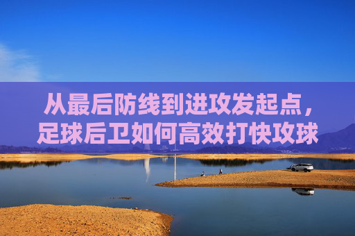 从最后防线到进攻发起点,足球后卫如何高效打快攻球