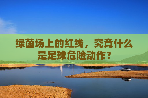 绿茵场上的红线,究竟什么是足球危险动作?