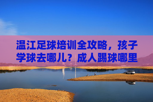 温江足球培训全攻略，孩子学球去哪儿？成人踢球哪里爽？