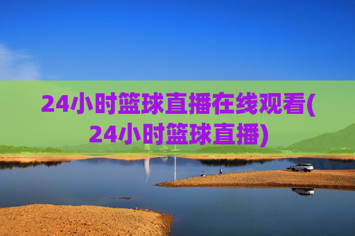 24小时篮球直播在线观看(24小时篮球直播)