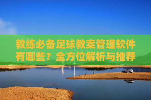 教练必备足球教案管理软件有哪些?全方位解析与推荐