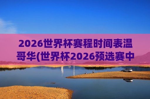 2026世界杯赛程时间表温哥华(世界杯2026预选赛中国队赛程)