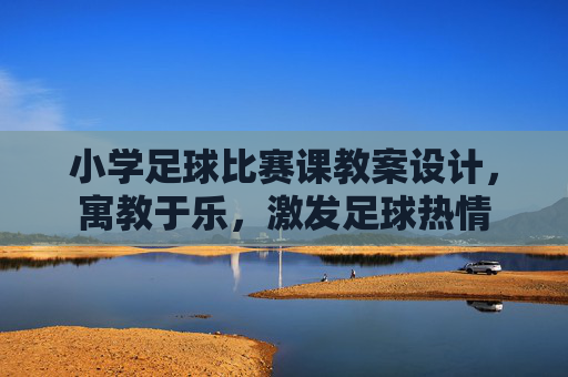 小学足球比赛课教案设计，寓教于乐，激发足球热情