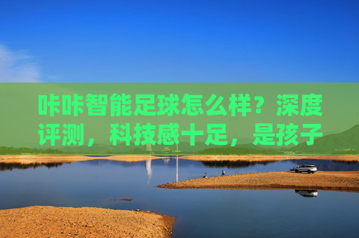 咔咔智能足球怎么样?深度评测,科技感十足,是孩子的运动好帮手吗?