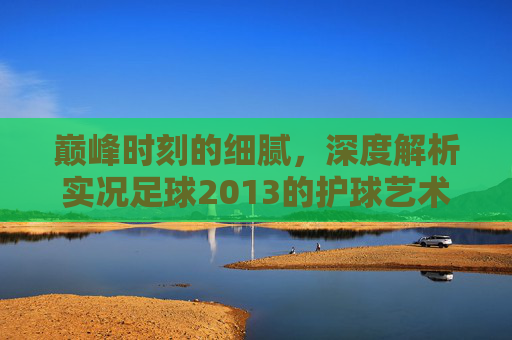 巅峰时刻的细腻,深度解析实况足球2013的护球艺术