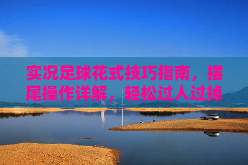 实况足球花式技巧指南,摆尾操作详解,轻松过人过掉对手