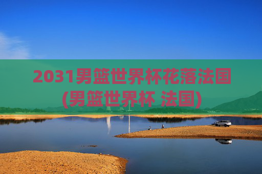 2031男篮世界杯花落法国(男篮世界杯 法国)