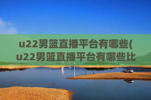 u22男篮直播平台有哪些(u22男篮直播平台有哪些比赛)