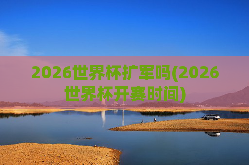 2026世界杯扩军吗(2026世界杯开赛时间)