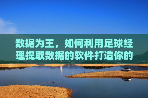 数据为王,如何利用足球经理提取数据的软件打造你的不败球队