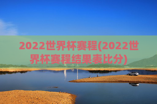 2022世界杯赛程(2022世界杯赛程结果表比分)