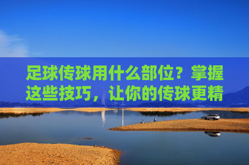 足球传球用什么部位？掌握这些技巧，让你的传球更精准！