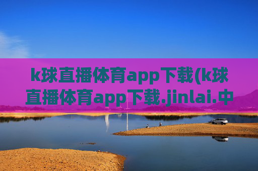 k球直播体育app下载(k球直播体育app下载.jinlai.中国)