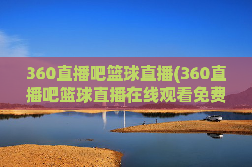 360直播吧篮球直播(360直播吧篮球直播在线观看免费)