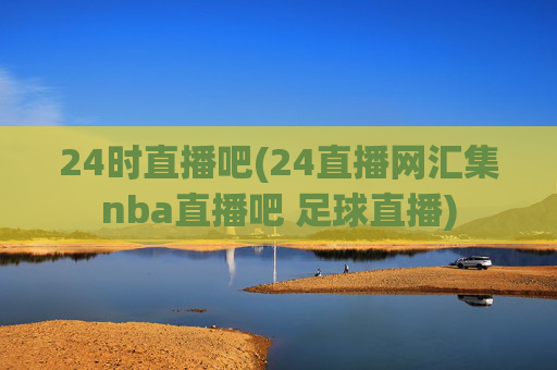24时直播吧(24直播网汇集nba直播吧 足球直播)