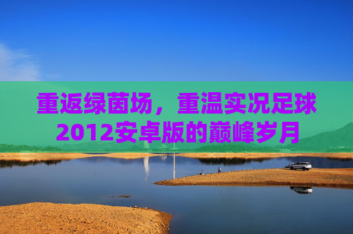 重返绿茵场,重温实况足球2012安卓版的巅峰岁月