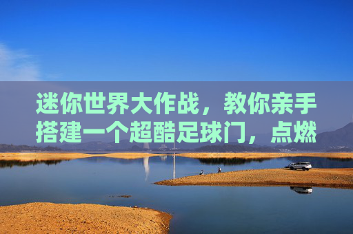 迷你世界大作战,教你亲手搭建一个超酷足球门,点燃你的球场激情!
