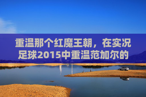 重温那个红魔王朝,在实况足球2015中重温范加尔的曼联梦