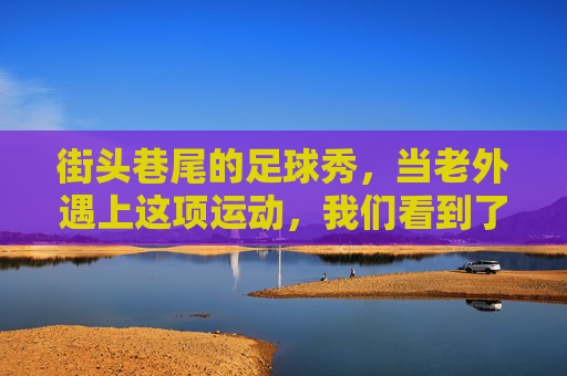 街头巷尾的足球秀,当老外遇上这项运动,我们看到了什么?