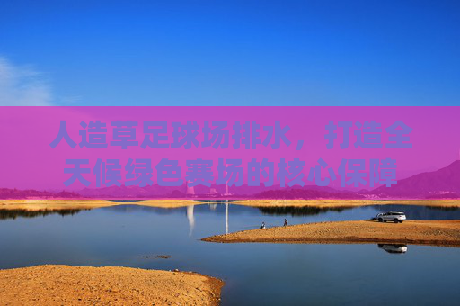 人造草足球场排水，打造全天候绿色赛场的核心保障
