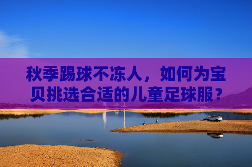 秋季踢球不冻人，如何为宝贝挑选合适的儿童足球服？