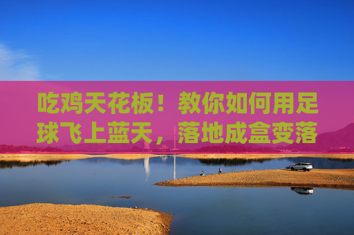吃鸡天花板！教你如何用足球飞上蓝天，落地成盒变落地成仙