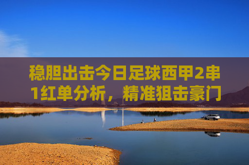 稳胆出击今日足球西甲2串1红单分析，精准狙击豪门对决，助你连红收米！