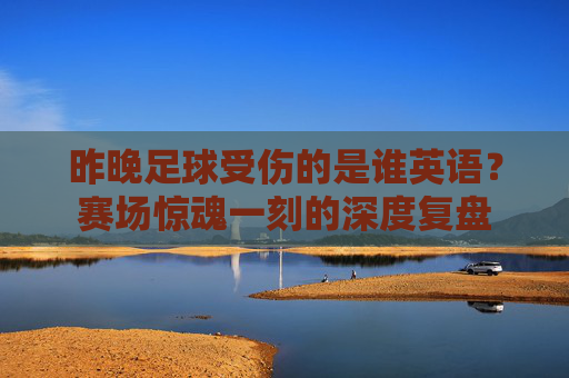昨晚足球受伤的是谁英语？赛场惊魂一刻的深度复盘