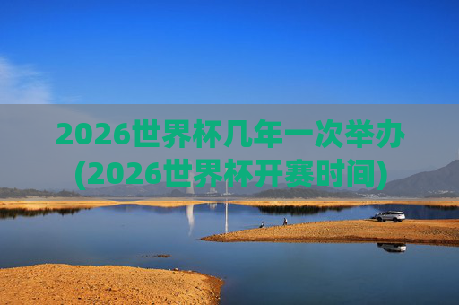 2026世界杯几年一次举办(2026世界杯开赛时间)