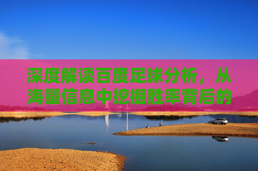 深度解读百度足球分析,从海量信息中挖掘胜率背后的逻辑