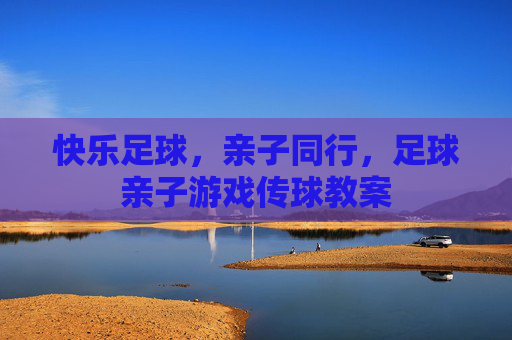 快乐足球,亲子同行,足球亲子游戏传球教案