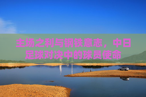 主场之利与钢铁意志，中日足球对决中的球员使命
