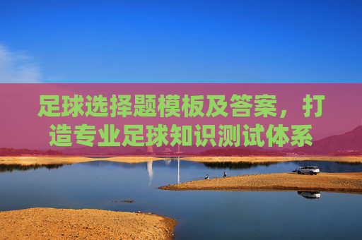足球选择题模板及答案,打造专业足球知识测试体系