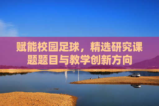 赋能校园足球,精选研究课题题目与教学创新方向