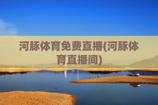 河豚体育免费直播(河豚体育直播间)