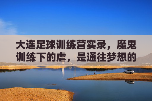 大连足球训练营实录,魔鬼训练下的虐,是通往梦想的必经之路