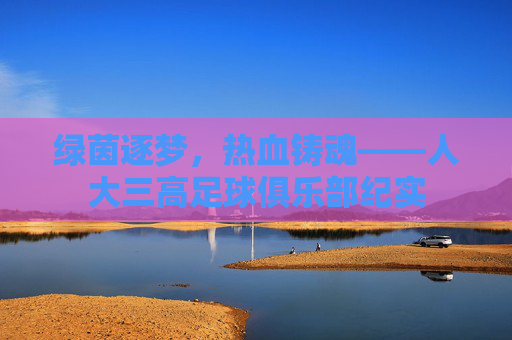 绿茵逐梦,热血铸魂——人大三高足球俱乐部纪实