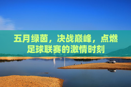 五月绿茵，决战巅峰，点燃足球联赛的激情时刻