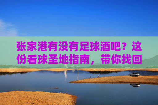 张家港有没有足球酒吧?这份看球圣地指南,带你找回激情岁月
