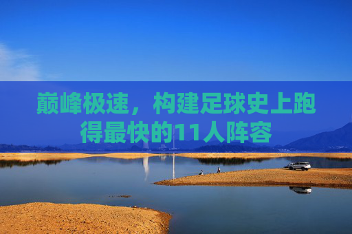 巅峰极速,构建足球史上跑得最快的11人阵容