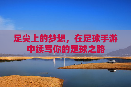 足尖上的梦想,在足球手游中续写你的足球之路