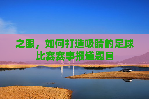 之眼,如何打造吸睛的足球比赛赛事报道题目