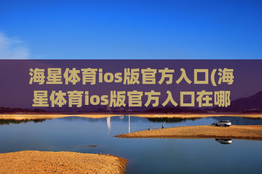 海星体育ios版官方入口(海星体育ios版官方入口在哪)